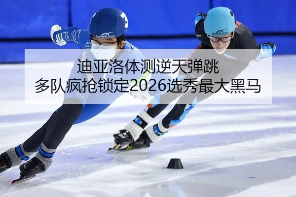 迪亚洛体测逆天弹跳 多队疯抢锁定2026选秀最大黑马