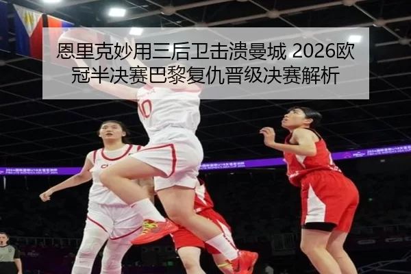 恩里克妙用三后卫击溃曼城 2026欧冠半决赛巴黎复仇晋级决赛解析