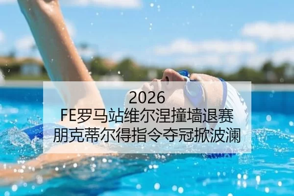 2026 FE罗马站维尔涅撞墙退赛 朋克蒂尔得指令夺冠掀波澜