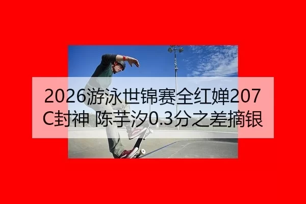 2026游泳世锦赛全红婵207C封神 陈芋汐0.3分之差摘银